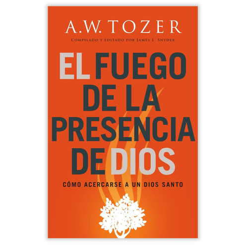 El Fuego de la Presencia de Dios: Cómo acercarse a un Dios santo - A. W. Tozer