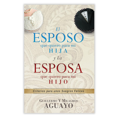 El Esposo que Quiero Para mi Hija y la Esposa que Quiero Para mi Hijo: Criterios para unos suegros felices - Guillermo & Milagros Aguayo