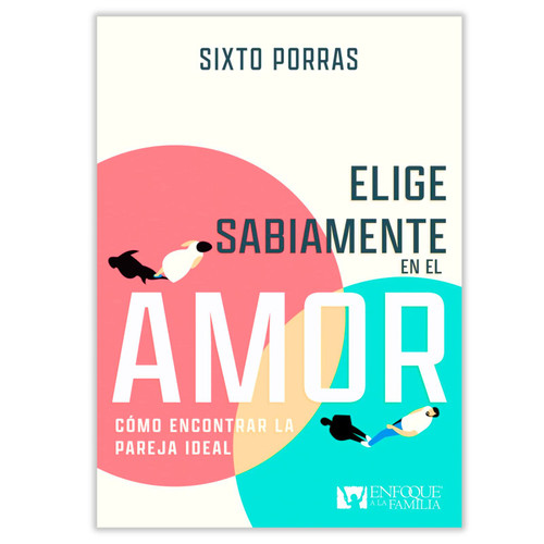 Elige Sabiamente en el Amor: Cómo encontrar la pareja ideal - Sixto Porras