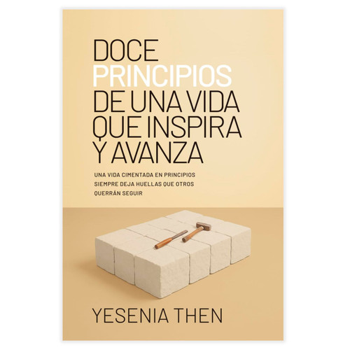 Doce Principios de una Vida que Inspira y Avanza: Una vida cimentada en principios siempre deja huellas que otros querrán seguir - Yesenia Then