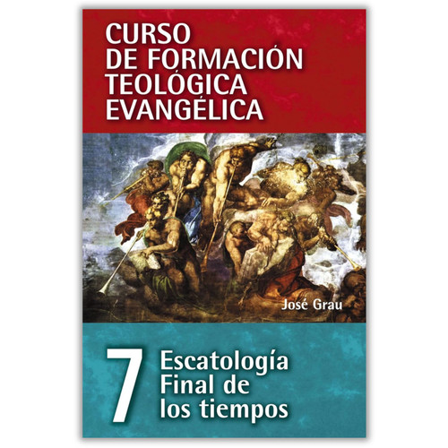 Curso de Formación Teológica Evangélica Vol. 07, Escatología Final de los Tiempos, José Grau