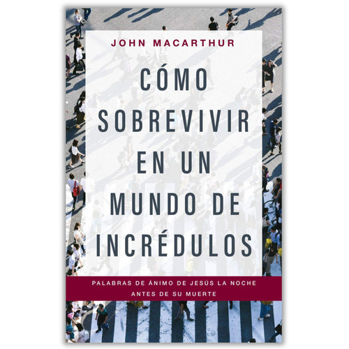 Cómo Sobrevivir en un Mundo de Incrédulos, Palabras de ánimo de Jesus la noche antes de su muerte - John MacArthur