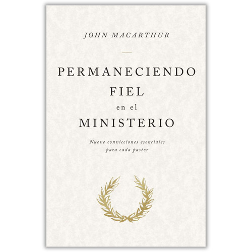 Permaneciendo Fiel en el Ministerio: Nueve convicciones esenciales para cada pastor - John MacArthur