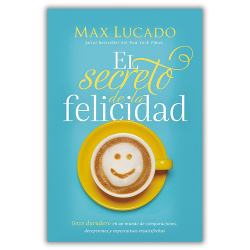 El Secreto de la Felicidad: Gozo duradero en un mundo de comparaciones decepciones y expectativas insatisfechas - Max Lucado