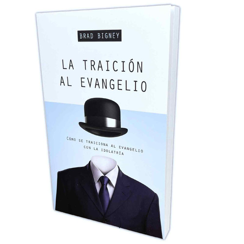 La Traición al Evangelio: Cómo se traiciona al evangelio con la idolatría - Brad Bigney