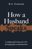 How a Husband Speaks: Leading and Loving Your Wife Through Godly Communication
