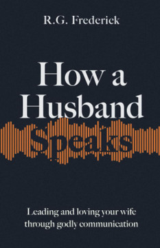 How a Husband Speaks: Leading and Loving Your Wife Through Godly Communication How a Husband Speaks: Leading and Loving Your Wife Through Godly Communication