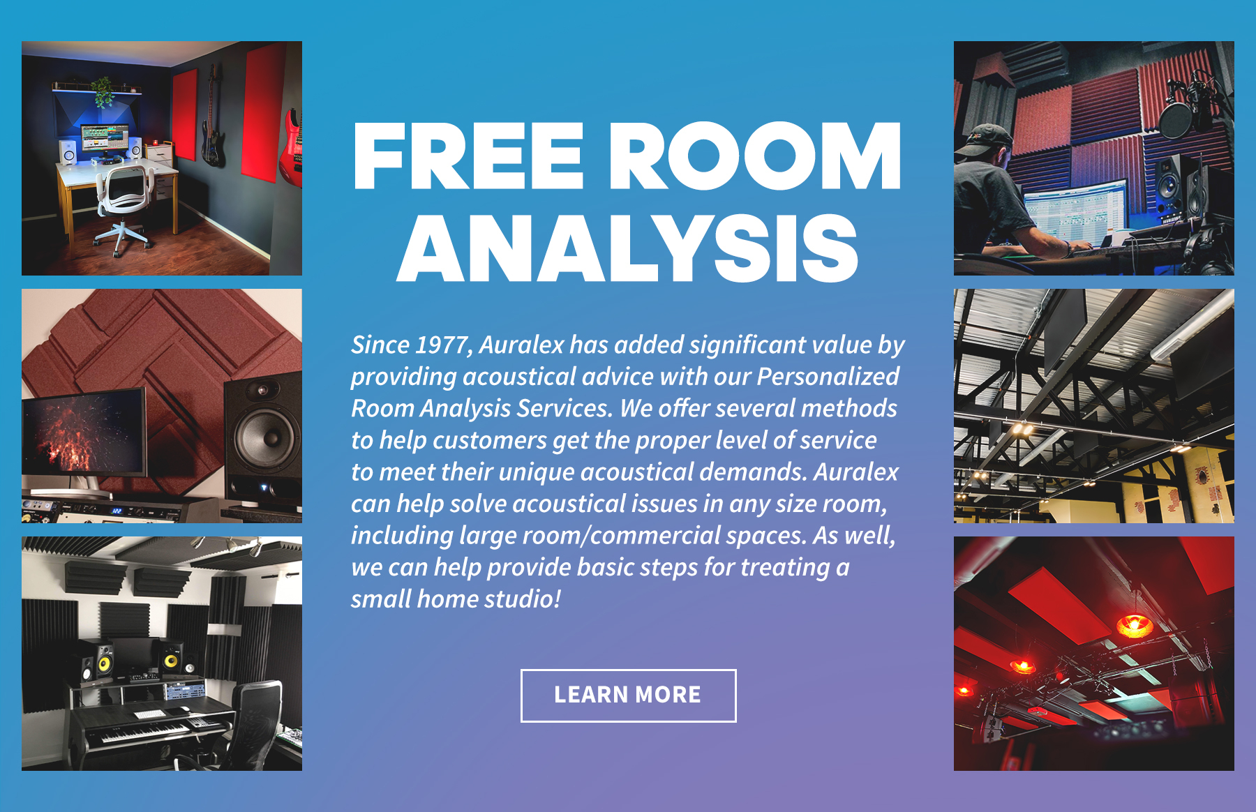 Free Room Analysis. SInce 1977 Auralex has added significant value by providing acoustical advice with out Personalized Room Analysis Services. Learn More. 