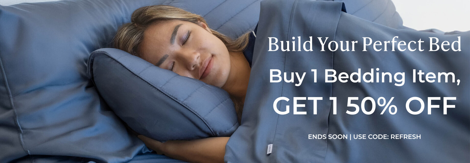 Build you perfect bed. Buy 1 Bedding Item, get 1 50% off. Ends Soon | Use code: Refresh. Refresh your bed.