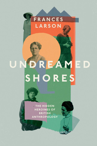 Undreamed Shores: The Hidden Heroines of British Anthropology (hardcover)