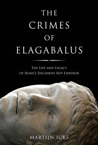 The Crimes Of Elagabalus: The Life and Legacy of Rome’s Decadent Boy Emperor