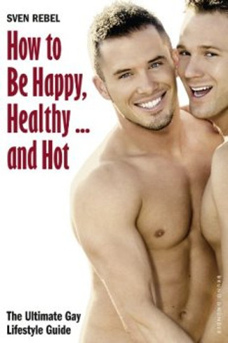 How to be Happy, Healthy… and Hot: The Ultimate Gay Lifestyle Guide 