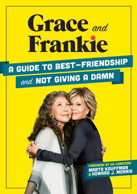 Grace and Frankie: A Guide to Best-Friendship and Not Giving a Damn