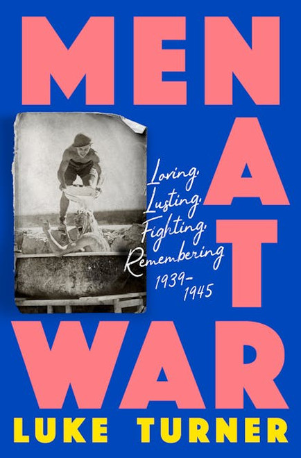 Men at War: Loving, Lusting, Fighting, Remembering 1939-1945 