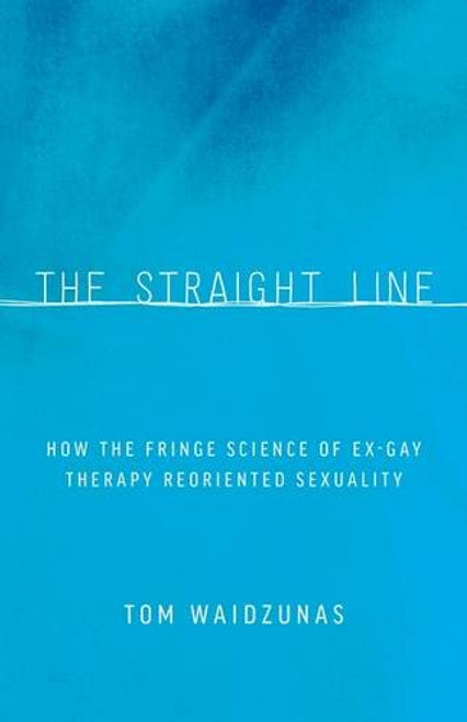 The Straight Line : How the Fringe Science of Ex-Gay Therapy Reoriented Sexuality