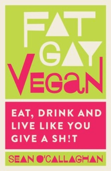 Fat Gay Vegan : Eat, Drink and Live Like You Give a Shit! 