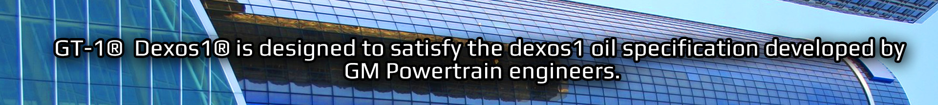 GT 1 dexos1 is designed to satisfy the dexos1 oil specification
