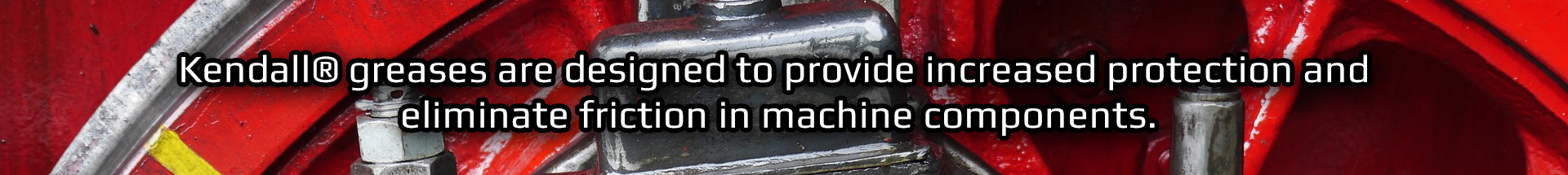 kendall greases are designed to provuide increased protection and eliminate friction in machine components