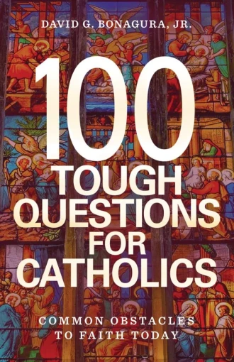 100 Tough Questions for Catholics: Common Obstacles to Faith Today by David G. Bonagura Jr.