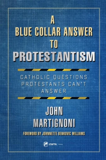 A Blue Collar Answer to Protestantism: Catholic Questions Protestants Can't Answer by John Martignoni
