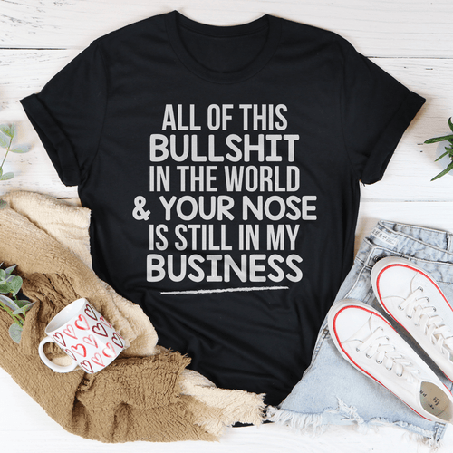 All Of This B.S In The World & Your Nose Is Still In My Business T-Shirt