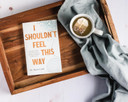 I Shouldn't Feel This Way: Name What's Hard, Tame Your Guilt, and Transform Self-Sabotage Into Brave Action I Shouldn't Feel This Way: Name What's Hard, Tame Your Guilt, and Transform Self-Sabotage Into Brave Action