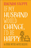 If My Husband Would Change, I'd Be Happy: And Other Myths Wives Believe