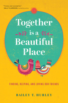 Together Is a Beautiful Place: Finding, Keeping, and Loving Our Friends Together Is a Beautiful Place: Finding, Keeping, and Loving Our Friends