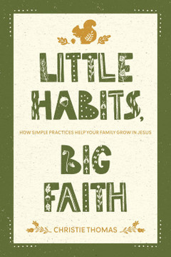 Little Habits, Big Faith: How Simple Practices Help Your Family Grow in Jesus Little Habits, Big Faith: How Simple Practices Help Your Family Grow in Jesus