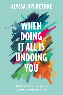 When Doing It All Is Undoing You: Meeting God in Your Unmet Expectations When Doing It All Is Undoing You: Meeting God in Your Unmet Expectations