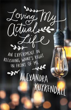 Loving My Actual Life: An Experiment in Relishing What's Right in Front of Me Loving My Actual Life: An Experiment in Relishing What's Right in Front of Me