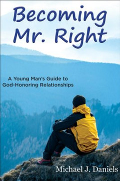 Becoming Mr. Right: A Young Man's Guide to God-Honoring Relationships Becoming Mr. Right: A Young Man's Guide to God-Honoring Relationships