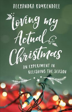 Loving My Actual Christmas: An Experiment in Relishing the Season Loving My Actual Christmas: An Experiment in Relishing the Season