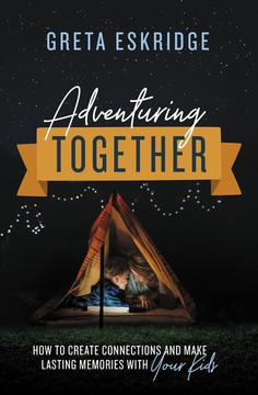 Adventuring Together: How to Create Connections and Make Lasting Memories with Your Kids Adventuring Together: How to Create Connections and Make Lasting Memories with Your Kids