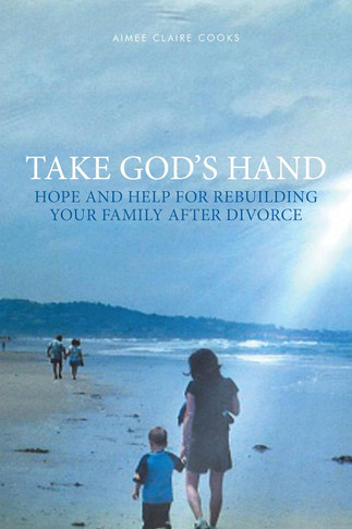 Take God's Hand: Hope and Help for Rebuilding Your Family after Divorce