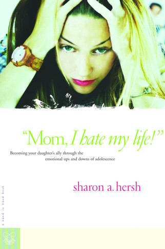 Mom, I Hate My Life!: Becoming Your Daughter's Ally Through the Emotional Ups and Downs of Adolescence