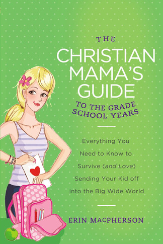 The Christian Mama's Guide to the Grade School Years: Everything You Need to Know to Survive (and Love) Sending Your Kid Off Into the Big, Wide World