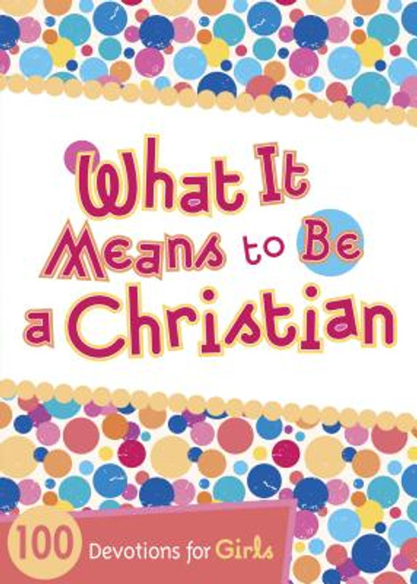 What It Means to Be a Christian: 100 Devotions for Girls