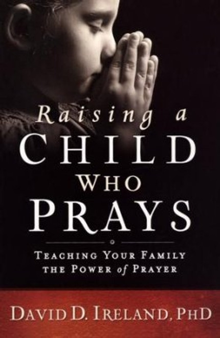 Raising a Child Who Prays: Teaching Your Family the Power of Prayer