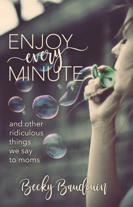 Enjoy Every Minute: And Other Ridiculous Things We Say to Moms