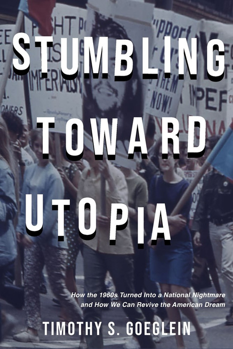 Stumbling Toward Utopia: How the 1960s Turned Into a National Nightmare and How We Can Revive the American Dream Stumbling Toward Utopia: How the 1960s Turned Into a National Nightmare and How We Can Revive the American Dream