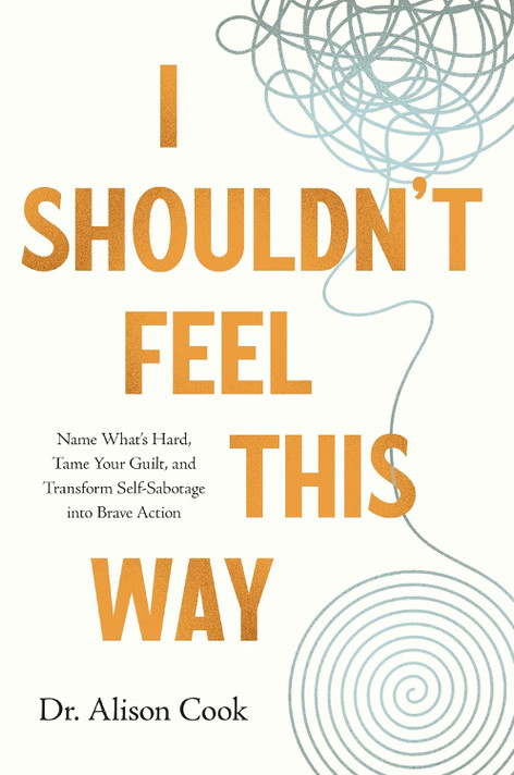 I Shouldn't Feel This Way: Name What's Hard, Tame Your Guilt, and Transform Self-Sabotage Into Brave Action I Shouldn't Feel This Way: Name What's Hard, Tame Your Guilt, and Transform Self-Sabotage Into Brave Action