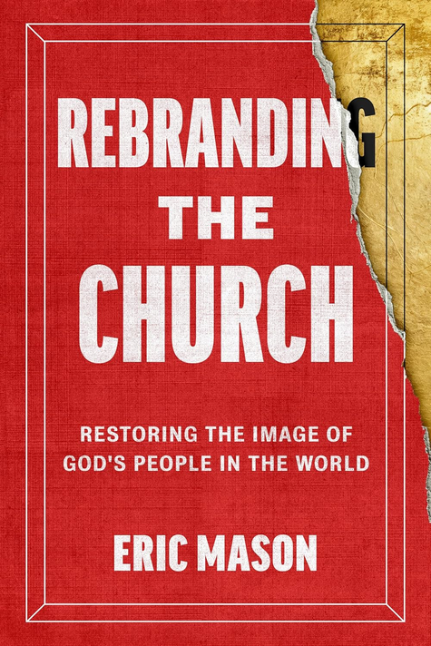 Rebranding the Church: Restoring the Image of God's People in the World Rebranding the Church: Restoring the Image of God's People in the World