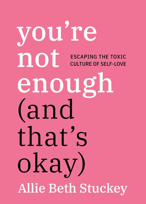 You're Not Enough (and That's Okay): Escaping the Toxic Culture of Self-Love You're Not Enough (and That's Okay): Escaping the Toxic Culture of Self-Love