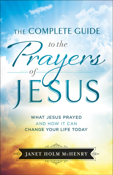 The Complete Guide to the Prayers of Jesus: What Jesus Prayed and How It Can Change Your Life Today The Complete Guide to the Prayers of Jesus: What Jesus Prayed and How It Can Change Your Life Today