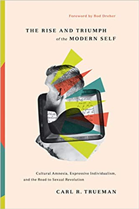 The Rise and Triumph of the Modern Self: Cultural Amnesia, Expressive Individualism, and the Road to Sexual Revolution The Rise and Triumph of the Modern Self: Cultural Amnesia, Expressive Individualism, and the Road to Sexual Revolution