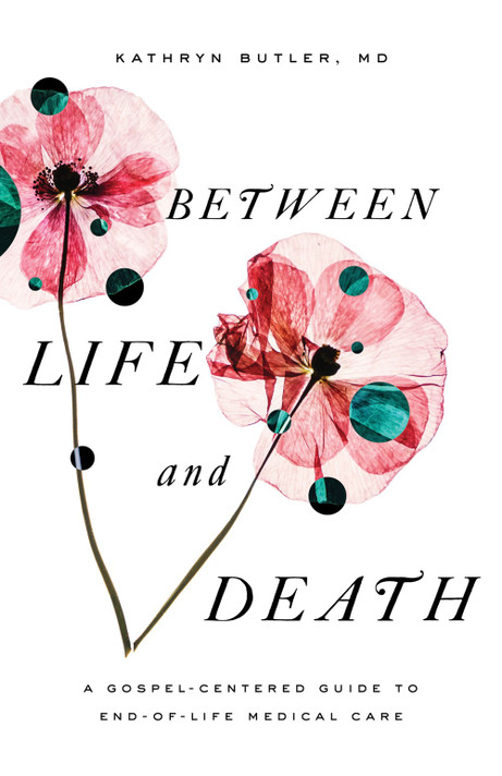 Between Life and Death: A Gospel-Centered Guide to End-Of-Life Medical Care Between Life and Death: A Gospel-Centered Guide to End-Of-Life Medical Care