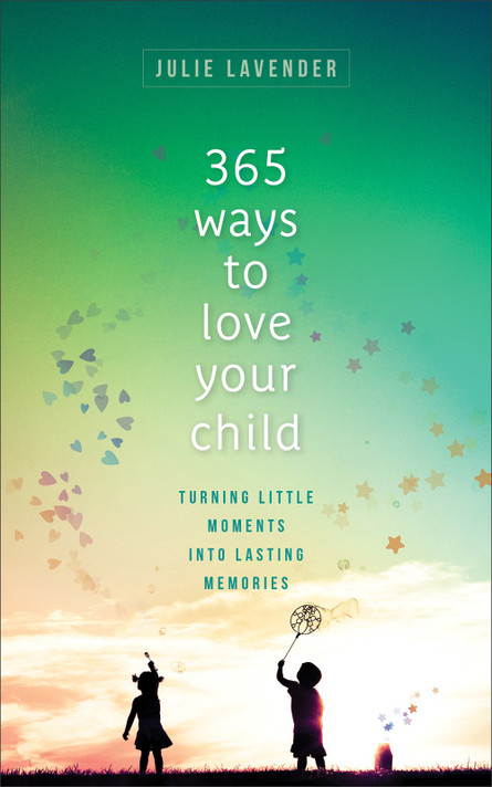 365 Ways to Love Your Child: Turning Little Moments Into Lasting Memories 365 Ways to Love Your Child: Turning Little Moments Into Lasting Memories