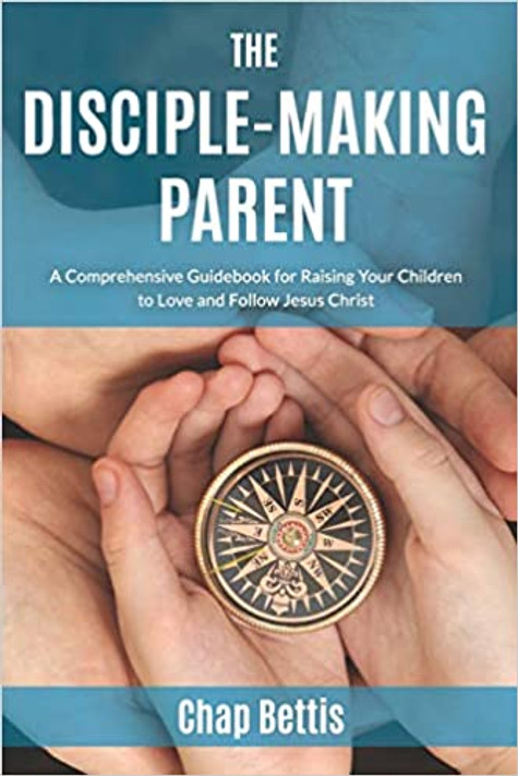 The Disciple-Making Parent: A Comprehensive Guidebook for Raising Your Children to Love and Follow Jesus Christ The Disciple-Making Parent: A Comprehensive Guidebook for Raising Your Children to Love and Follow Jesus Christ