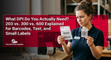 What DPI Do You Actually Need? 203 vs. 300 vs. 600 Explained for Barcodes, Text, and Small Labels